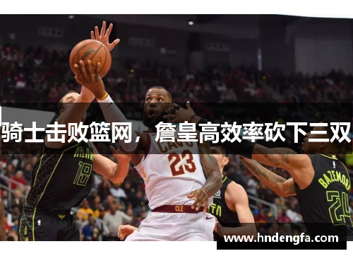 骑士击败篮网，詹皇高效率砍下三双