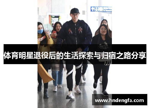 体育明星退役后的生活探索与归宿之路分享