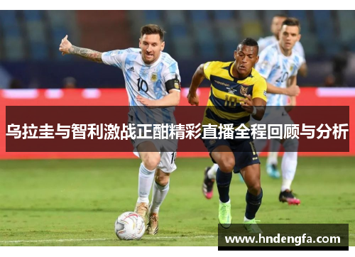 乌拉圭与智利激战正酣精彩直播全程回顾与分析