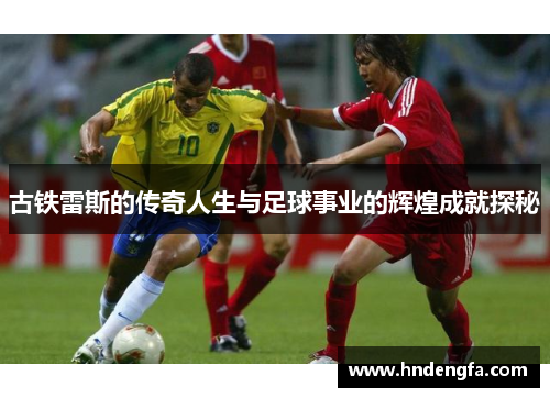 古铁雷斯的传奇人生与足球事业的辉煌成就探秘