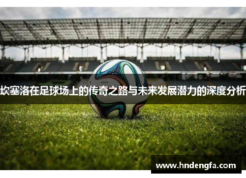 坎塞洛在足球场上的传奇之路与未来发展潜力的深度分析