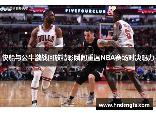 快船与公牛激战回放精彩瞬间重温NBA赛场对决魅力