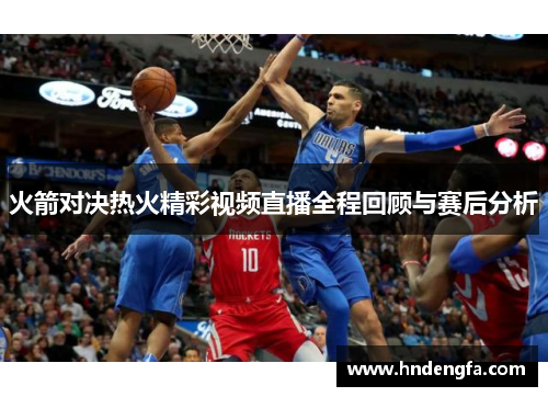 火箭对决热火精彩视频直播全程回顾与赛后分析