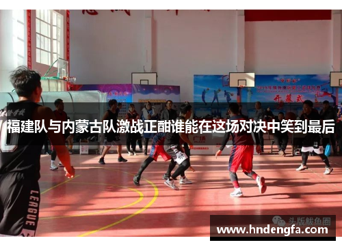 福建队与内蒙古队激战正酣谁能在这场对决中笑到最后
