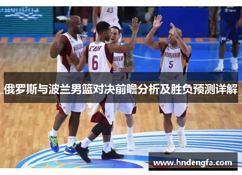 俄罗斯与波兰男篮对决前瞻分析及胜负预测详解