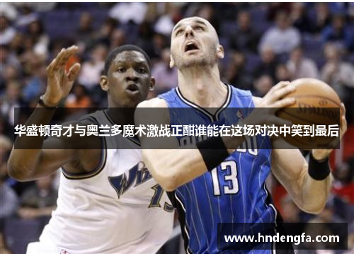 华盛顿奇才与奥兰多魔术激战正酣谁能在这场对决中笑到最后